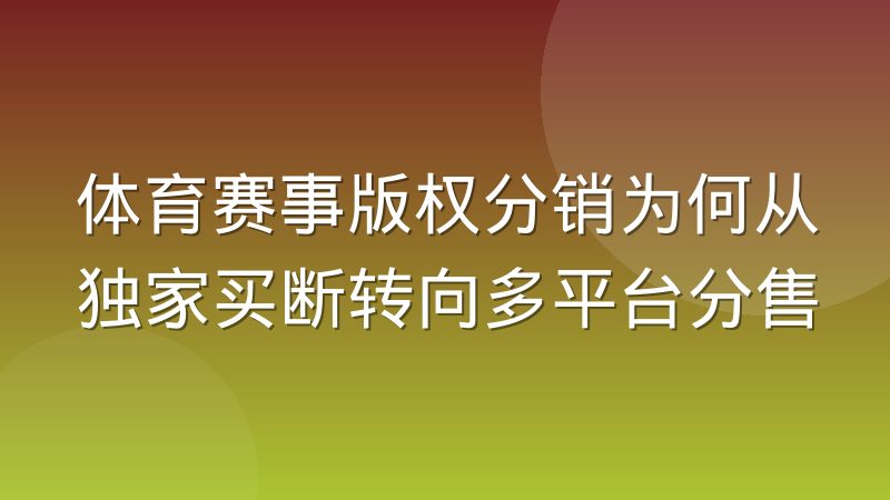 体育赛事版权分销为何从独家买断转向多平台分售